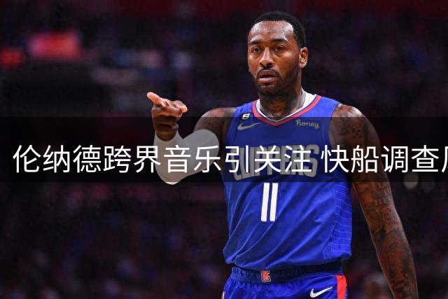 伦纳德跨界音乐引关注 快船调查风波仍未平息